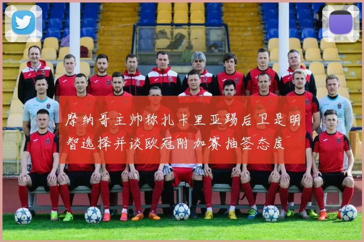 摩纳哥主帅称扎卡里亚踢后卫是明智选择并谈欧冠附加赛抽签态度
