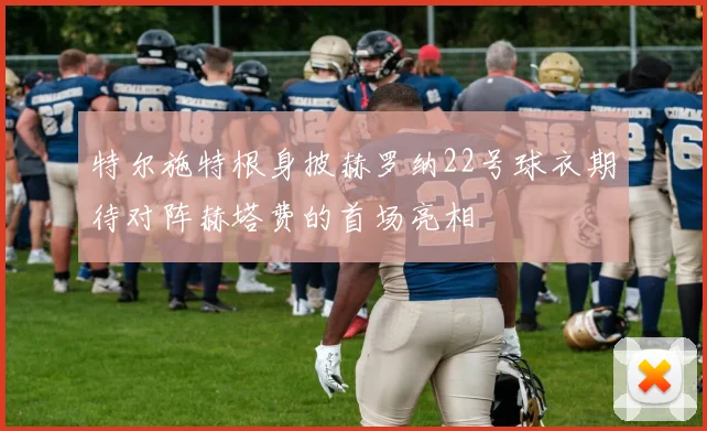 特尔施特根身披赫罗纳22号球衣期待对阵赫塔费的首场亮相