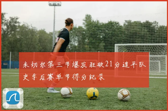 米切尔第三节爆发狂砍21分追平队史季后赛单节得分纪录