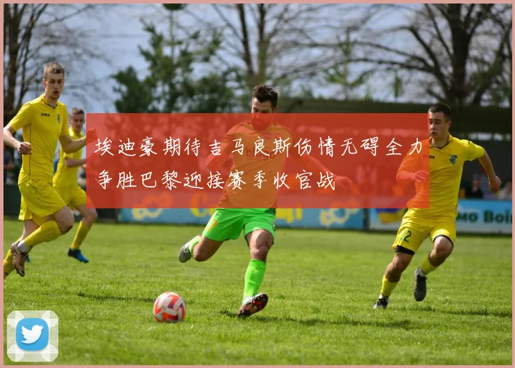 埃迪豪期待吉马良斯伤情无碍全力争胜巴黎迎接赛季收官战