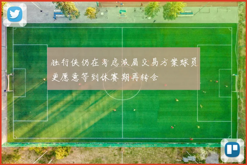 独行侠仍在考虑浓眉交易方案球员更愿意等到休赛期再转会