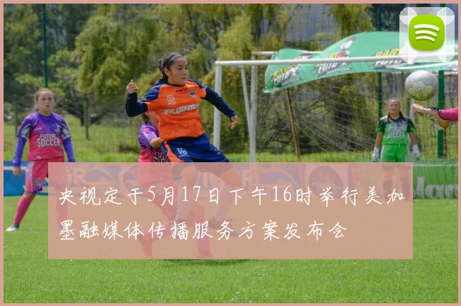 央视定于5月17日下午16时举行美加墨融媒体传播服务方案发布会