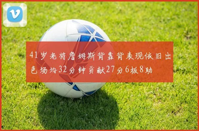41岁老将詹姆斯背靠背表现依旧出色场均32分钟贡献27分6板8助