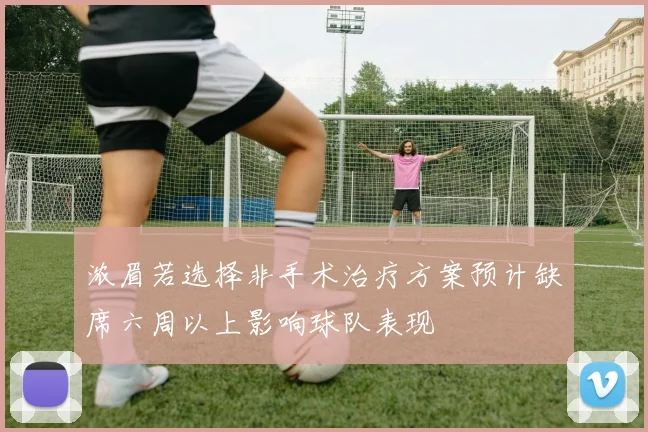 浓眉若选择非手术治疗方案预计缺席六周以上影响球队表现