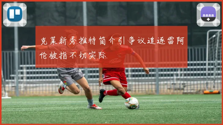 克莱新秀推特简介引争议追逐雷阿伦被指不切实际