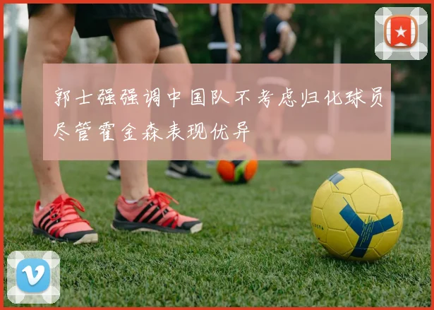 郭士强强调中国队不考虑归化球员尽管霍金森表现优异