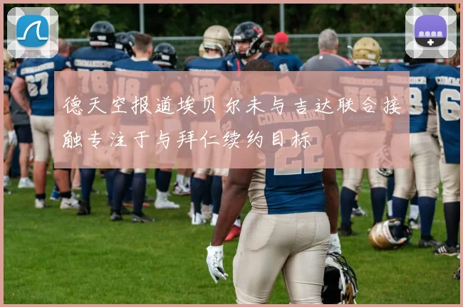 德天空报道埃贝尔未与吉达联合接触专注于与拜仁续约目标
