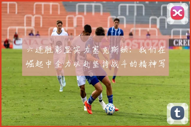 六连胜彰显实力塞克斯顿：我们在崛起中全力以赴坚持战斗的精神写照