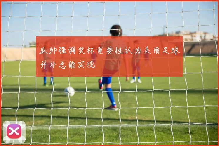 瓜帅强调奖杯重要性认为美丽足球并非总能实现