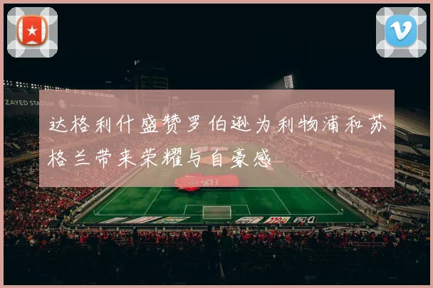 达格利什盛赞罗伯逊为利物浦和苏格兰带来荣耀与自豪感