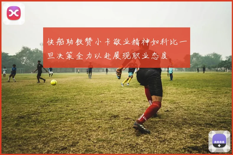 快船助教赞小卡敬业精神如科比一旦决策全力以赴展现职业态度