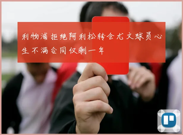 利物浦拒绝阿利松转会尤文球员心生不满合同仅剩一年