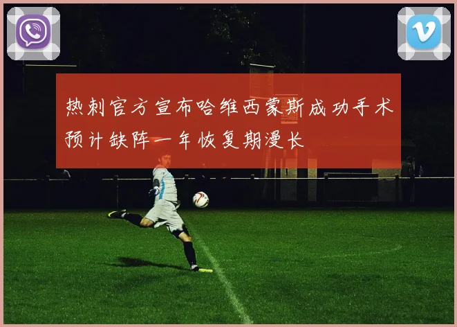 热刺官方宣布哈维西蒙斯成功手术预计缺阵一年恢复期漫长