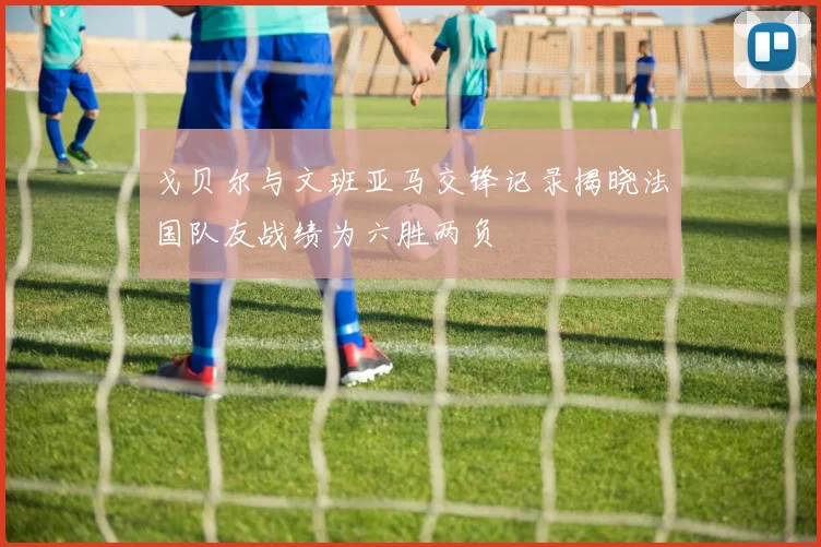 戈贝尔与文班亚马交锋记录揭晓法国队友战绩为六胜两负