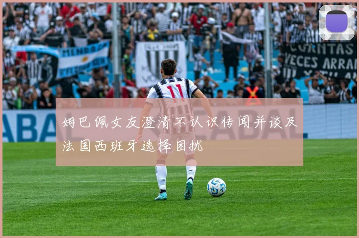 姆巴佩女友澄清不认识传闻并谈及法国西班牙选择困扰
